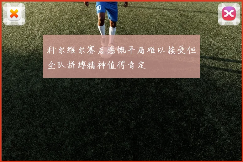 科尔维尔赛后感慨平局难以接受但全队拼搏精神值得肯定