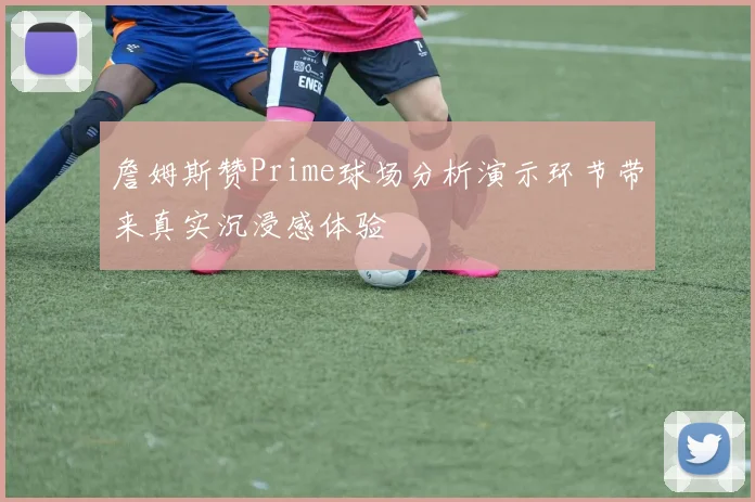詹姆斯赞Prime球场分析演示环节带来真实沉浸感体验