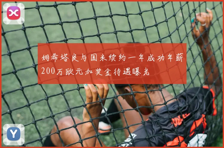 姆希塔良与国米续约一年成功年薪200万欧元加奖金待遇曝光
