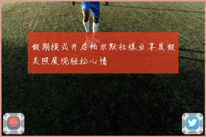 假期模式开启帕尔默社媒分享度假美照展现轻松心情
