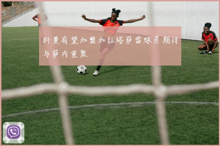 科曼有望加盟加拉塔萨雷球员期待与萨内重聚