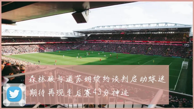 森林狼与道苏姆续约谈判启动球迷期待再现季后赛43分神迹