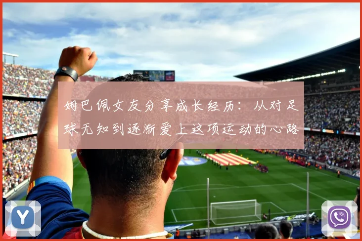 姆巴佩女友分享成长经历：从对足球无知到逐渐爱上这项运动的心路历程